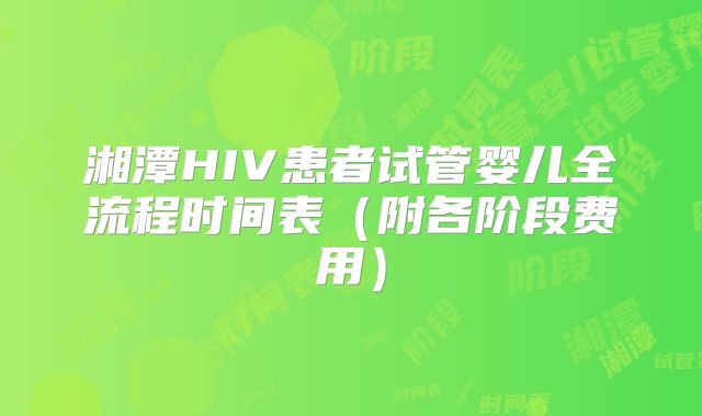 湘潭HIV患者试管婴儿全流程时间表（附各阶段费用）