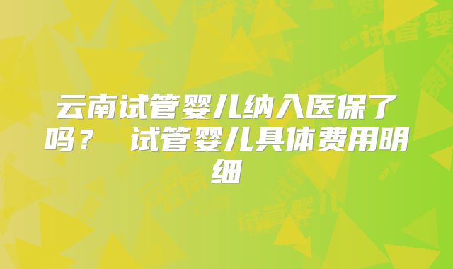 云南试管婴儿纳入医保了吗？ 试管婴儿具体费用明细