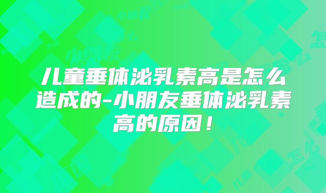儿童垂体泌乳素高是怎么造成的-小朋友垂体泌乳素高的原因！