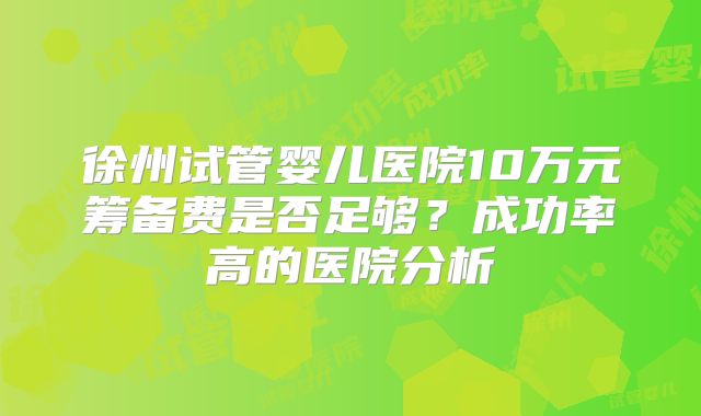 徐州试管婴儿医院10万元筹备费是否足够？成功率高的医院分析
