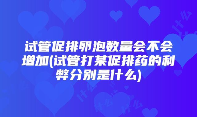 试管促排卵泡数量会不会增加(试管打某促排药的利弊分别是什么)