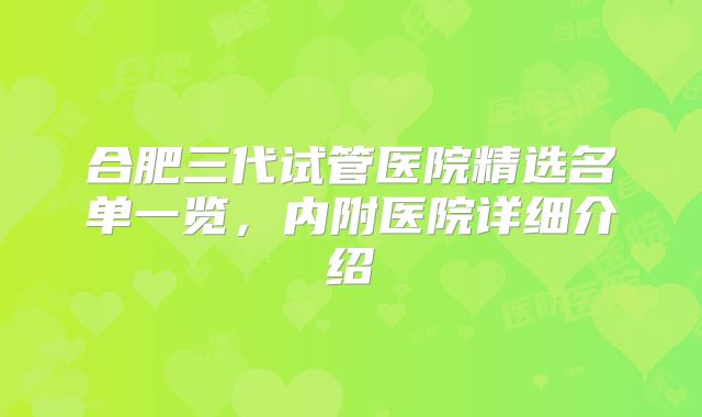 合肥三代试管医院精选名单一览，内附医院详细介绍
