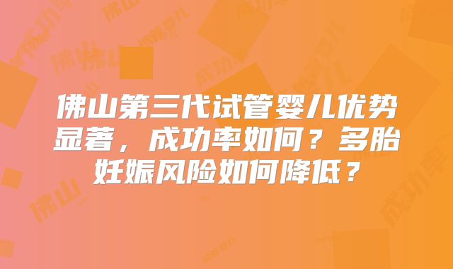 佛山第三代试管婴儿优势显著，成功率如何？多胎妊娠风险如何降低？