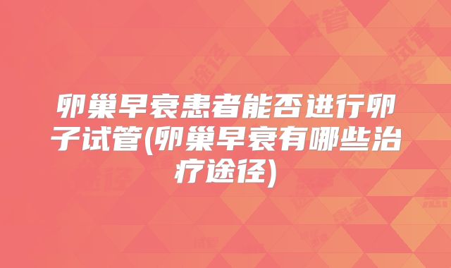 卵巢早衰患者能否进行卵子试管(卵巢早衰有哪些治疗途径)