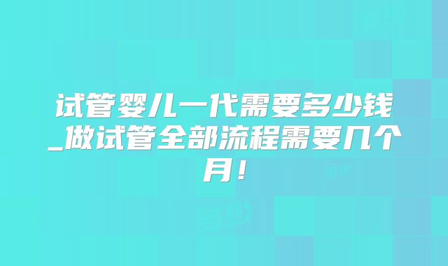 试管婴儿一代需要多少钱_做试管全部流程需要几个月！