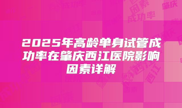 2025年高龄单身试管成功率在肇庆西江医院影响因素详解