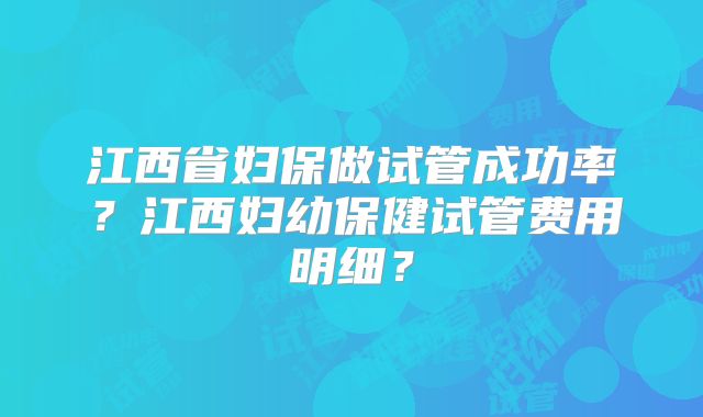 江西省妇保做试管成功率?江西妇幼保健试管费用明细?