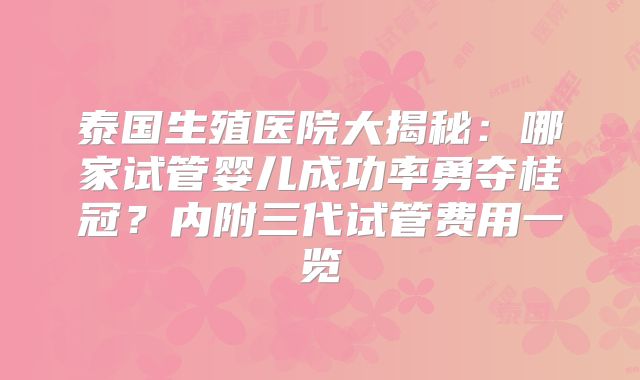 泰国生殖医院大揭秘：哪家试管婴儿成功率勇夺桂冠？内附三代试管费用一览