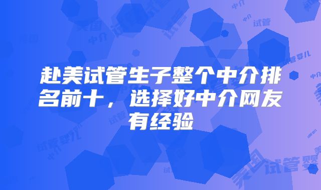 赴美试管生子整个中介排名前十，选择好中介网友有经验