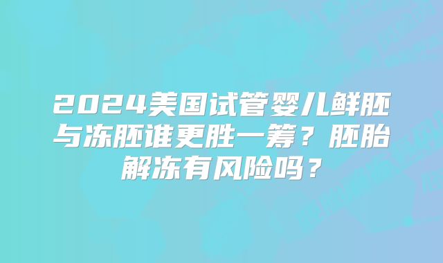 2024美国试管婴儿鲜胚与冻胚谁更胜一筹?胚胎解冻有风险吗?