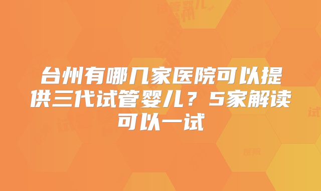 台州有哪几家医院可以提供三代试管婴儿？5家解读可以一试