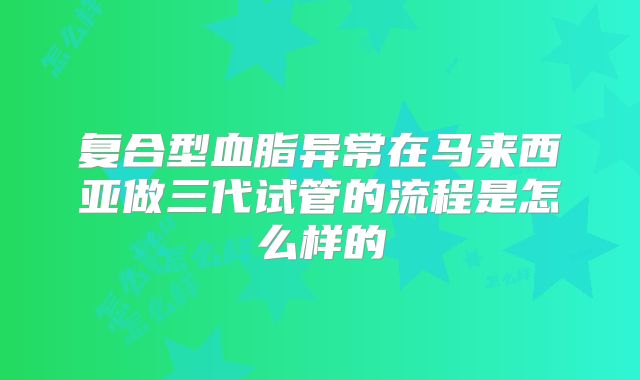 复合型血脂异常在马来西亚做三代试管的流程是怎么样的