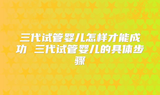 三代试管婴儿怎样才能成功 三代试管婴儿的具体步骤