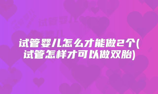 试管婴儿怎么才能做2个(试管怎样才可以做双胎)