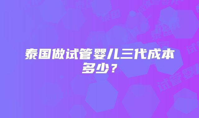 泰国做试管婴儿三代成本多少？