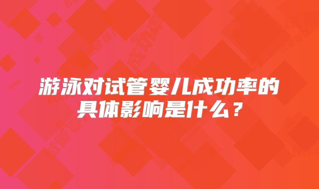 游泳对试管婴儿成功率的具体影响是什么？