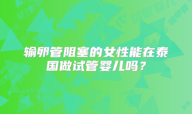 输卵管阻塞的女性能在泰国做试管婴儿吗？