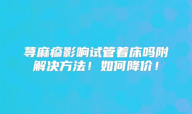 荨麻疹影响试管着床吗附解决方法!如何降价!