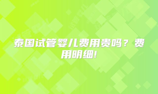 泰国试管婴儿费用贵吗？费用明细!