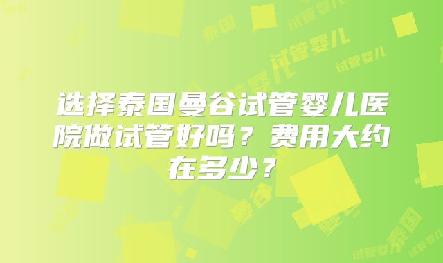 选择泰国曼谷试管婴儿医院做试管好吗？费用大约在多少？