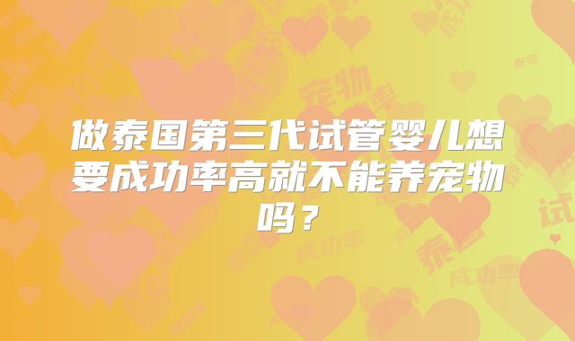做泰国第三代试管婴儿想要成功率高就不能养宠物吗？