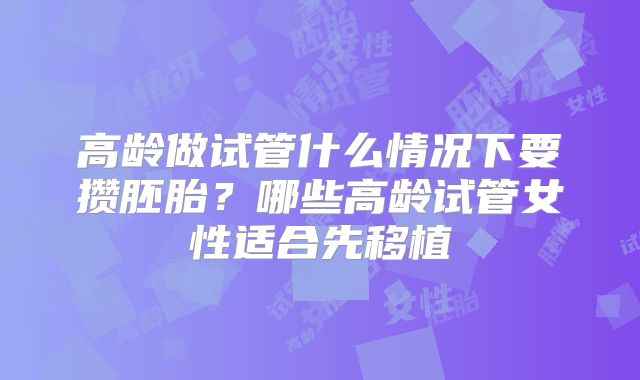 高龄做试管什么情况下要攒胚胎？哪些高龄试管女性适合先移植