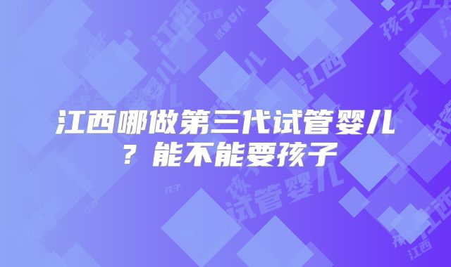 江西哪做第三代试管婴儿?能不能要孩子