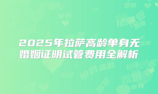 2025年拉萨高龄单身无婚姻证明试管费用全解析