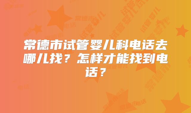 常德市试管婴儿科电话去哪儿找？怎样才能找到电话？
