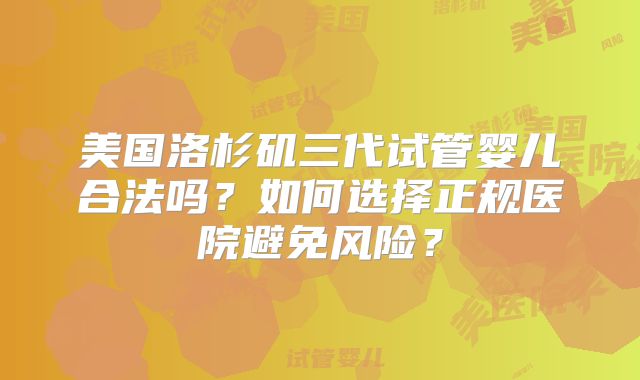 美国洛杉矶三代试管婴儿合法吗？如何选择正规医院避免风险？