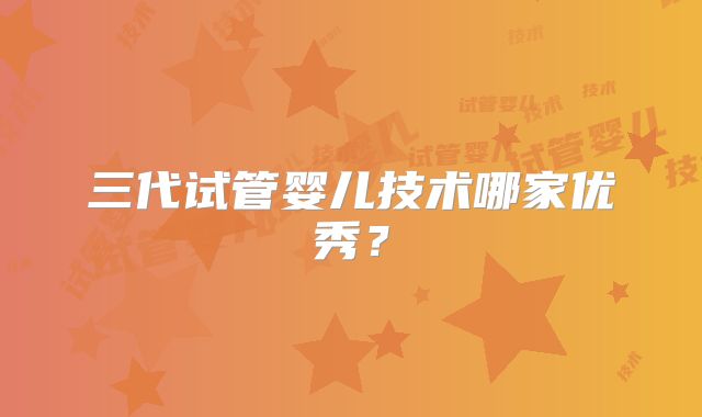 三代试管婴儿技术哪家优秀?