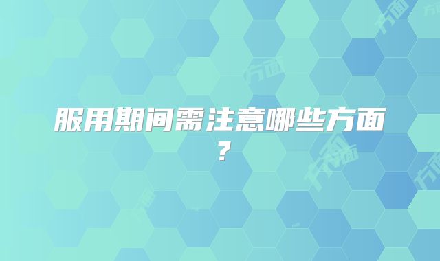 服用期间需注意哪些方面？