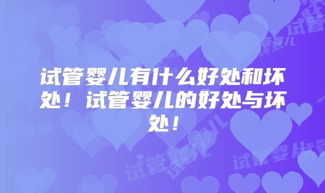 试管婴儿有什么好处和坏处!试管婴儿的好处与坏处!