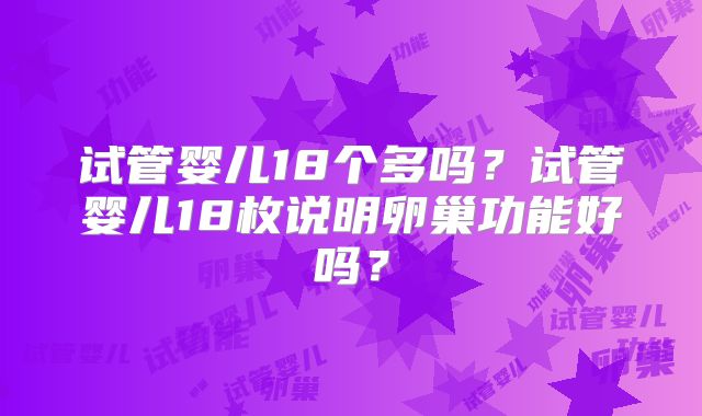 试管婴儿18个多吗？试管婴儿18枚说明卵巢功能好吗？