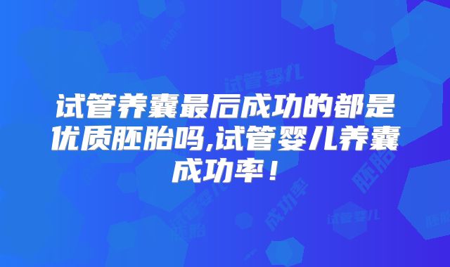 试管养囊最后成功的都是优质胚胎吗,试管婴儿养囊成功率！