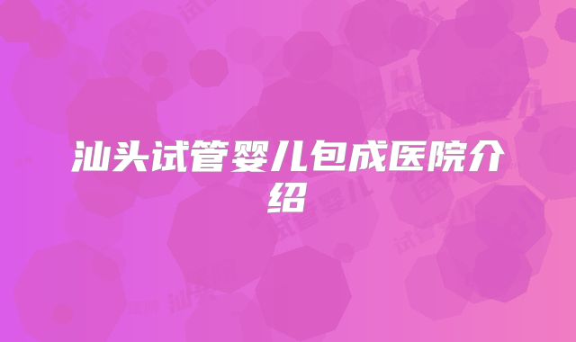 汕头试管婴儿包成医院介绍
