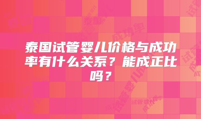泰国试管婴儿价格与成功率有什么关系？能成正比吗？