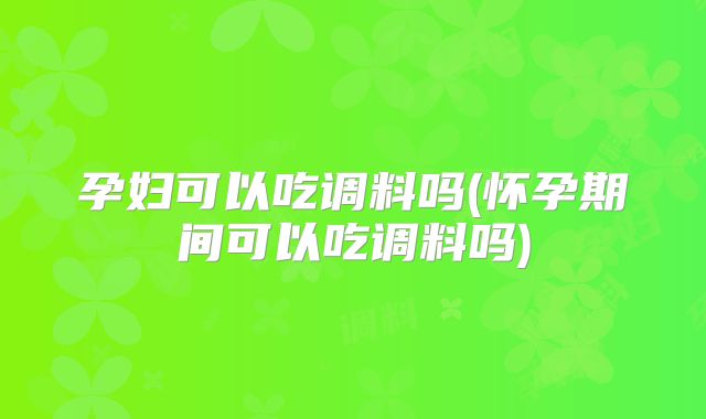孕妇可以吃调料吗(怀孕期间可以吃调料吗)