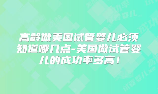 高龄做美国试管婴儿必须知道哪几点-美国做试管婴儿的成功率多高!