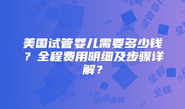 美国试管婴儿需要多少钱？全程费用明细及步骤详解？