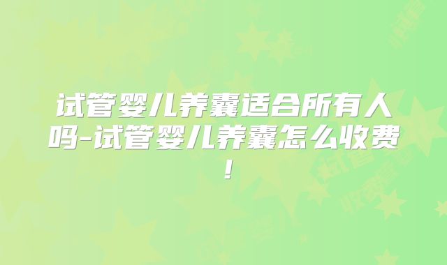 试管婴儿养囊适合所有人吗-试管婴儿养囊怎么收费！