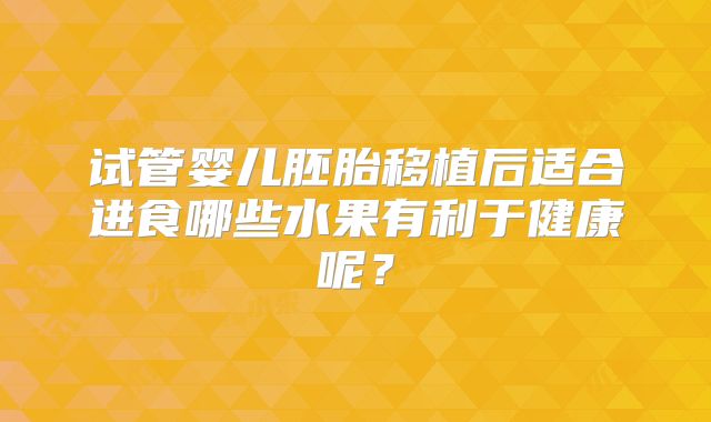 试管婴儿胚胎移植后适合进食哪些水果有利于健康呢？