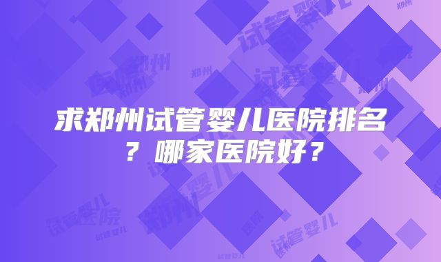 求郑州试管婴儿医院排名？哪家医院好？