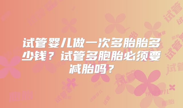 试管婴儿做一次多胎胎多少钱?试管多胞胎必须要减胎吗?