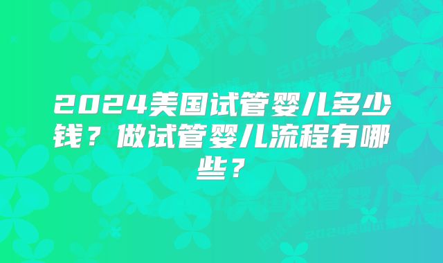 2024美国试管婴儿多少钱？做试管婴儿流程有哪些？