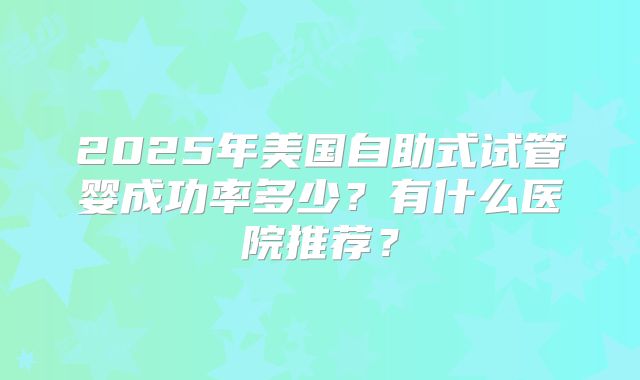 2025年美国自助式试管婴成功率多少？有什么医院推荐？
