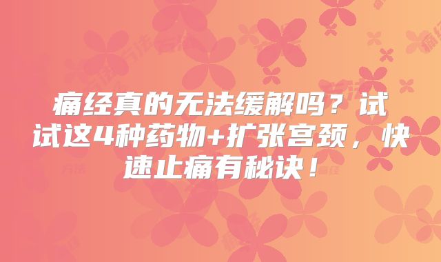 痛经真的无法缓解吗？试试这4种药物+扩张宫颈，快速止痛有秘诀！