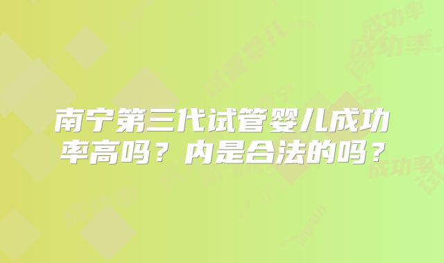南宁第三代试管婴儿成功率高吗？内是合法的吗？