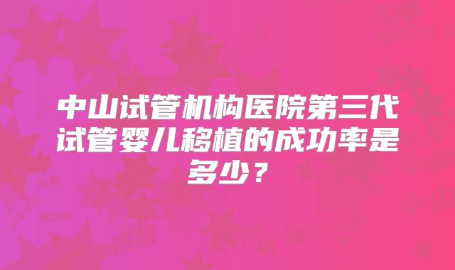 中山试管机构医院第三代试管婴儿移植的成功率是多少？