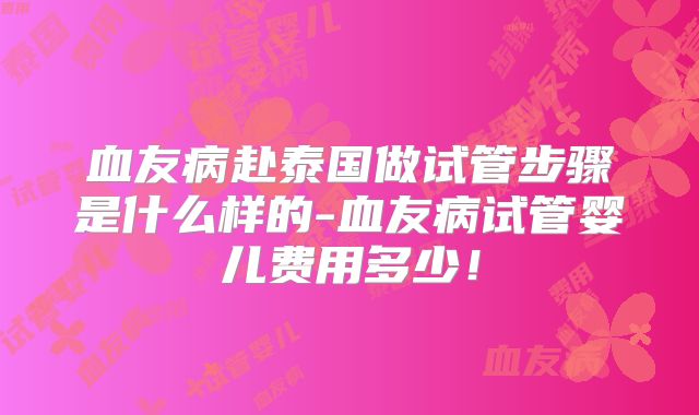 血友病赴泰国做试管步骤是什么样的-血友病试管婴儿费用多少！